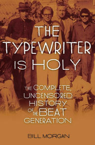 Title: The Typewriter Is Holy: The Complete, Uncensored History of the Beat Generation, Author: Bill Morgan