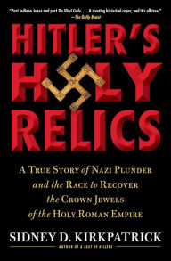 Title: Hitler's Holy Relics: A True Story of Nazi Plunder and the Race to Recover the Crown Jewels of the Holy Roman Empire, Author: Sidney Kirkpatrick