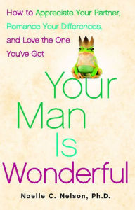 Title: Your Man is Wonderful: How to Appreciate Your Partner, Romance Your Differences, and Love the One You've Got, Author: Noelle C. Nelson Ph.D.