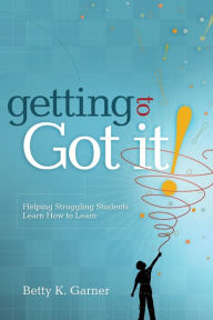 Title: Getting to Got It!: Helping Struggling Students Learn How to Learn / Edition 1, Author: Betty K. Garner