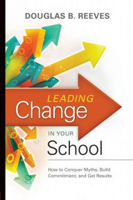 Title: Leading Change in Your School: How to Conquer Myths, Build Commitment, and Get Results, Author: Douglas B. Reeves