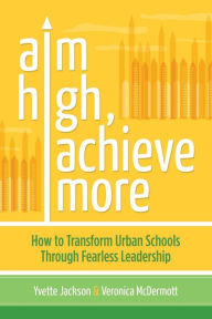 Title: Aim High, Achieve More: How to Transform Urban Schools Through Fearless Leadership, Author: Yvette Jackson