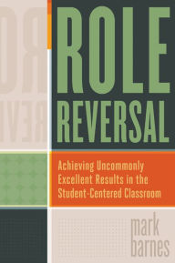 Title: Role Reversal: Achieving Uncommonly Excellent Results in the Student-Centered Classroom, Author: Mark Barnes