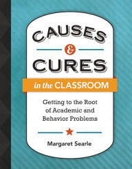 Title: Causes and Cures in the Classroom: Getting to the Root of Academic and Behavior Problems, Author: Margaret Searle