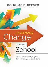 Title: Leading Change in Your School: How to Conquer Myths, Build Commitment, and Get Results, Author: Douglas B. Reeves