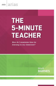 Title: ASCD Arias: The 5-Minute Teacher: How Do I Maximize Time for Learning in My Classroom?, Author: Mark Barnes