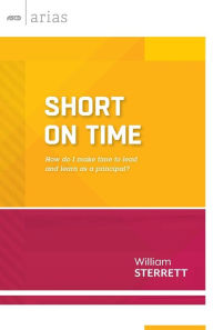 Title: Short on Time: How Do I Make Time to Lead and Learn As a Principal? (ASCD Arias), Author: William Sterrett