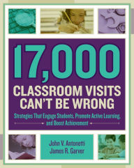 Title: 17,000 Classroom Visits Can't Be Wrong: Strategies That Engage Students, Promote Active Learning, and Boost Achievement, Author: John V. Antonetti