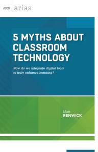 Title: 5 Myths About Classroom Technology: How Do We Integrate Digital Tools to Truly Enhance Learning? (ASCD Arias), Author: Matt Renwick