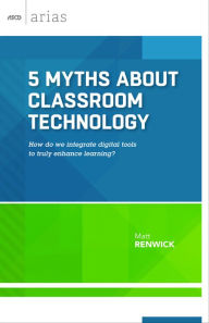 Title: 5 Myths About Classroom Technology: How do we integrate digital tools to truly enhance learning? (ASCD Arias), Author: Matt Renwick