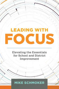 Title: Leading With Focus: Elevating the Essentials for School and District Improvement, Author: Mike Schmoker