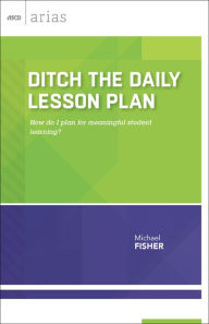 Title: Ditch the Daily Lesson Plan: How Do I Plan for Meaningful Student Learning? (ASCD Arias), Author: Michael Fisher