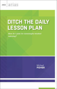 Title: Ditch the Daily Lesson Plan: How do I plan for meaningful student learning? (ASCD Arias), Author: Michael Fisher