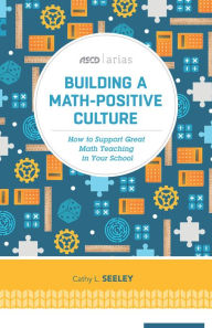 Title: Building a Math-Positive Culture: How to Support Great Math Teaching in Your School (ASCD Arias), Author: Cathy L. Seeley