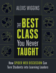 Title: The Best Class You Never Taught: How Spider Web Discussion Can Turn Students into Learning Leaders, Author: Alexis Wiggins