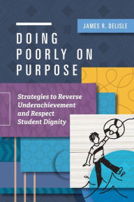 Title: Doing Poorly on Purpose: Strategies to Reverse Underachievement and Respect Student Dignity, Author: James R. Delisle