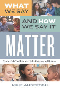 Title: What We Say and How We Say It Matter: Teacher Talk That Improves Student Learning and Behavior, Author: Mike Anderson