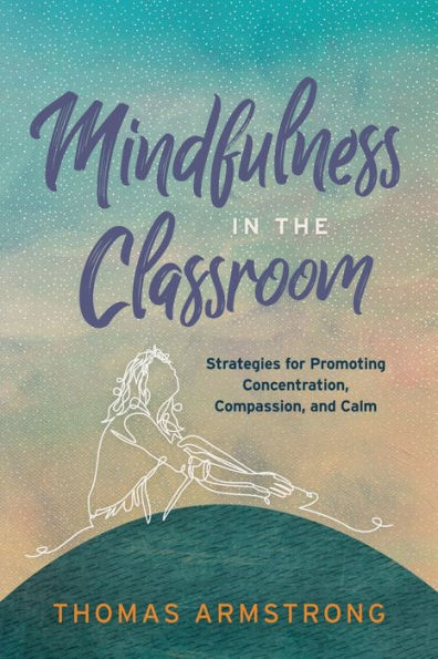 Mindfulness the Classroom: Strategies for Promoting Concentration, Compassion, and Calm