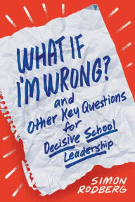 Title: What If I'm Wrong? and Other Key Questions for Decisive School Leadership, Author: Simon Rodberg