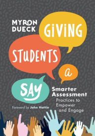 Title: Giving Students a Say: Smarter Assessment Practices to Empower and Engage, Author: Myron Dueck