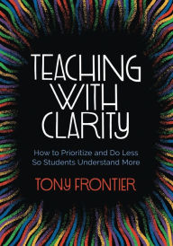 Title: Teaching with Clarity: How to Prioritize and Do Less So Students Understand More, Author: Tony Frontier