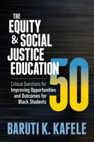 Title: The Equity & Social Justice Education 50: Critical Questions for Improving Opportunities and Outcomes for Black Students, Author: Baruti K. Kafele