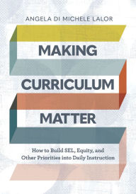 Title: Making Curriculum Matter: How to Build SEL, Equity, and Other Priorities into Daily Instruction, Author: Angela Di Michele Lalor