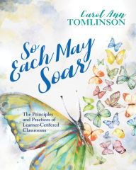 Title: So Each May Soar: The Principles and Practices of Learner-Centered Classrooms, Author: Carol Ann Tomlinson