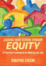 Title: Leading Your School Toward Equity: A Practical Framework for Walking the Talk, Author: Dwayne Chism