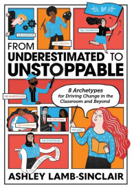 Title: From Underestimated to Unstoppable: 8 Archetypes for Driving Change in the Classroom and Beyond, Author: Ashley Lamb-Sinclair