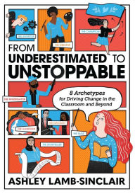 Title: From Underestimated to Unstoppable: 8 Archetypes for Driving Change in the Classroom and Beyond, Author: Ashley Lamb-Sinclair