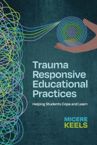 Title: Trauma Responsive Educational Practices: Helping Students Cope and Learn, Author: Micere Keels