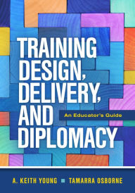 Title: Training Design, Delivery, and Diplomacy: An Educator's Guide, Author: A. Keith Young