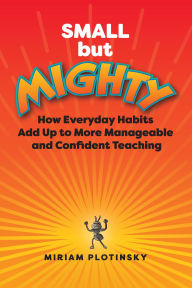 Free mp3 downloads ebooks Small but Mighty: How Everyday Habits Add Up to More Manageable and Confident Teaching by Miriam Plotinsky 