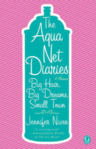 Title: The Aqua Net Diaries: Big Hair, Big Dreams, Small Town, Author: Jennifer Niven