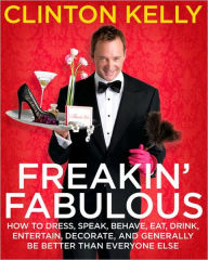 Title: Freakin' Fabulous: How to Dress, Speak, Behave, Eat, Drink, Entertain, Decorate, and Generally Be Better than Everyone Else, Author: Clinton Kelly