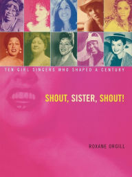 Title: Shout, Sister, Shout!: Ten Girl Singers Who Shaped A Century, Author: Roxane Orgill
