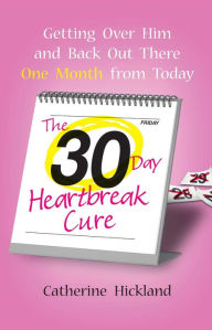 Title: The 30-Day Heartbreak Cure: Getting Over Him and Back Out There One Month from Today, Author: Catherine Hickland