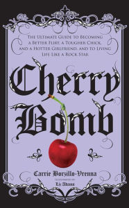 Title: Cherry Bomb: The Ultimate Guide to Becoming a Better Flirt, a Tougher Chick, and a Hotter Girlfriend, and to Living Life Like a Rock Star, Author: Carrie Borzillo-Vrenna