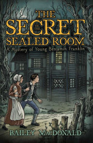 Title: The Secret of the Sealed Room: A Mystery of Young Benjamin Franklin, Author: Bailey MacDonald