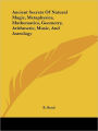 Ancient Secrets of Natural Magic, Metaphysics, Mathematics, Geometry, Arithmetic, Music, and Astrology
