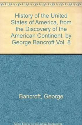 History of the United States of America, from the discovery of the American continent. By George Bancroft.Vol. 8