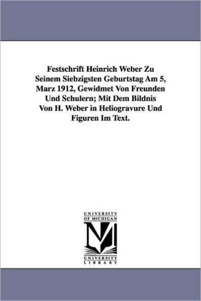 Festschrift Heinrich Weber Zu Seinem Siebzigsten Geburtstag Am 5, Marz 1912, Gewidmet Von Freunden Und Schulern; Mit Dem Bildnis Von H. Weber in Helio