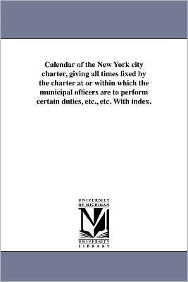 Calendar of the New York City Charter, Giving All Times Fixed by the Charter at or Within Which the Municipal Officers Are to Perform Certain Duties,
