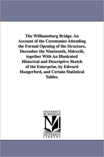 The Williamsburg Bridge. an Account of the Ceremonies Attending the Formal Opening of the Structure, December the Nineteenth, MDCCCIII, Together with
