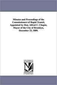 Title: Minutes and Proceedings of the Commissioners of Rapid Transit, Appointed by Hon. Alfred C. Chapin, Mayor of the City of Brooklyn, December 23, 1889., Author: N y ) Brooklyn (New York