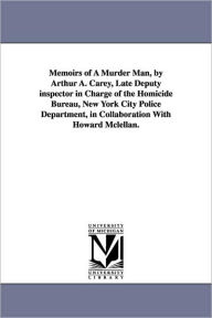 Title: Memoirs of a Murder Man, by Arthur A. Carey, Late Deputy Inspector in Charge of the Homicide Bureau, New York City Police Department, in Collaboration, Author: Arthur A Carey