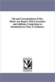 Title: Life and Correspondence of Mrs. Hester Ann Rogers, with Corrections and Additions, Comprising an Introduction by Thos. O. Summers., Author: Hester Ann Rogers