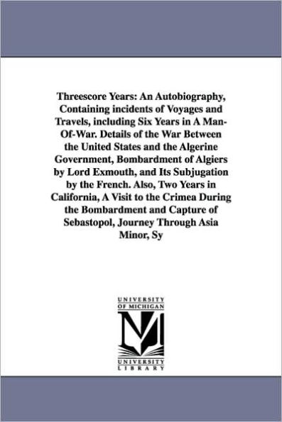 Threescore Years: An Autobiography, Containing Incidents of Voyages and Travels, Including Six Years in a Man-Of-War. Details of the War