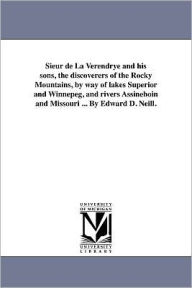 Title: Sieur de La Verendrye and his sons, the discoverers of the Rocky Mountains, by way of lakes Superior and Winnepeg, and rivers Assineboin and Missouri ... By Edward D. Neill., Author: Edward D Neill